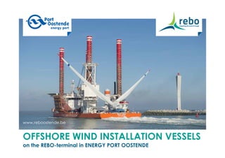 www.reboostende.be
OFFSHORE WIND INSTALLATION VESSELS
on the REBO-terminal in ENERGY PORT OOSTENDE
 