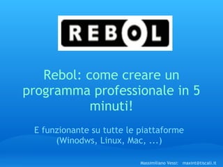 Rebol: come creare un
programma professionale in 5
           minuti!
 E funzionante su tutte le piattaforme
      (Winodws, Linux, Mac, ...)

                           Massimiliano Vessi:   maxint@tiscali.it
 