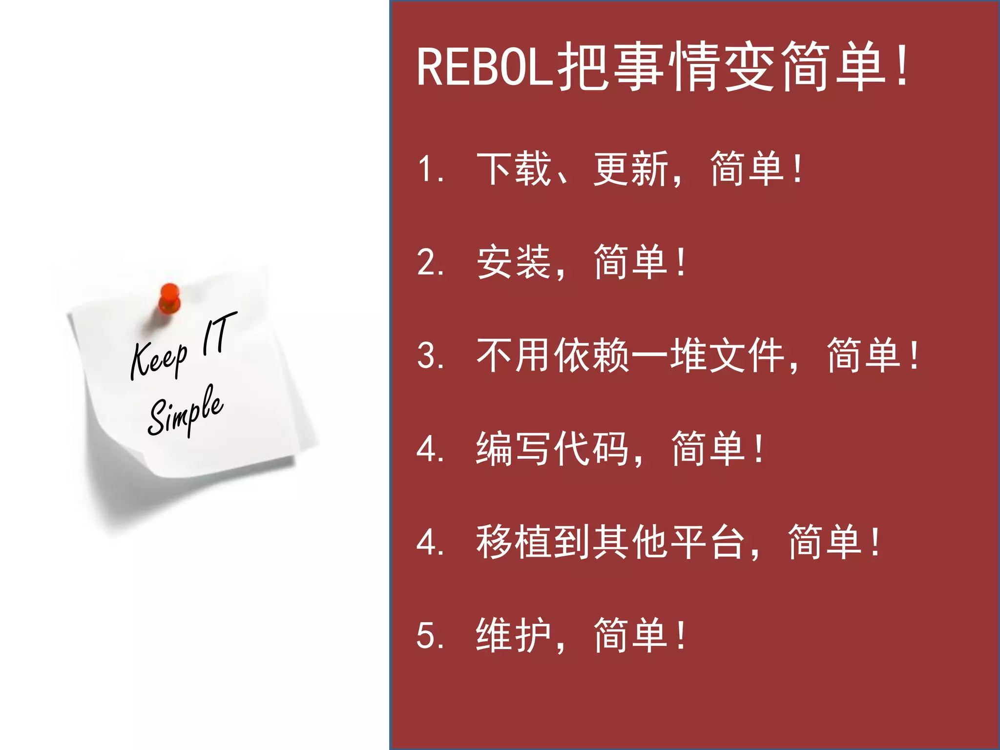 REBOL把事情变简单!
1. 下载、更新，简单！

2. 安装，简单！

3. 不用依赖一堆文件，简单！

4. 编写代码，简单！

4. 移植到其他平台，简单！

5. 维护，简单！
 