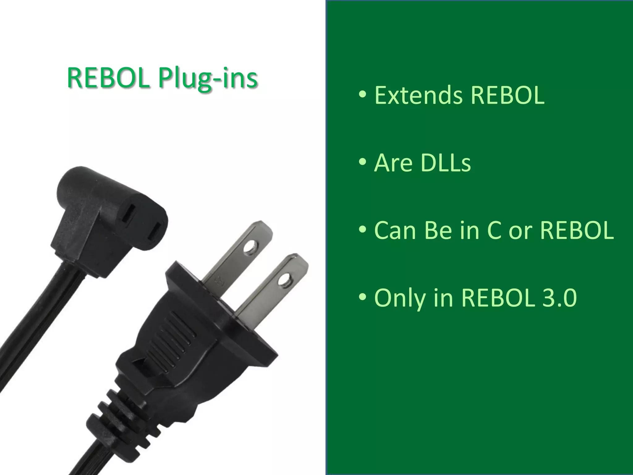 REBOL Plug-ins
                 • Extends REBOL

                 • Are DLLs

                 • Can Be in C or REBOL

                 • Only in REBOL 3.0
 