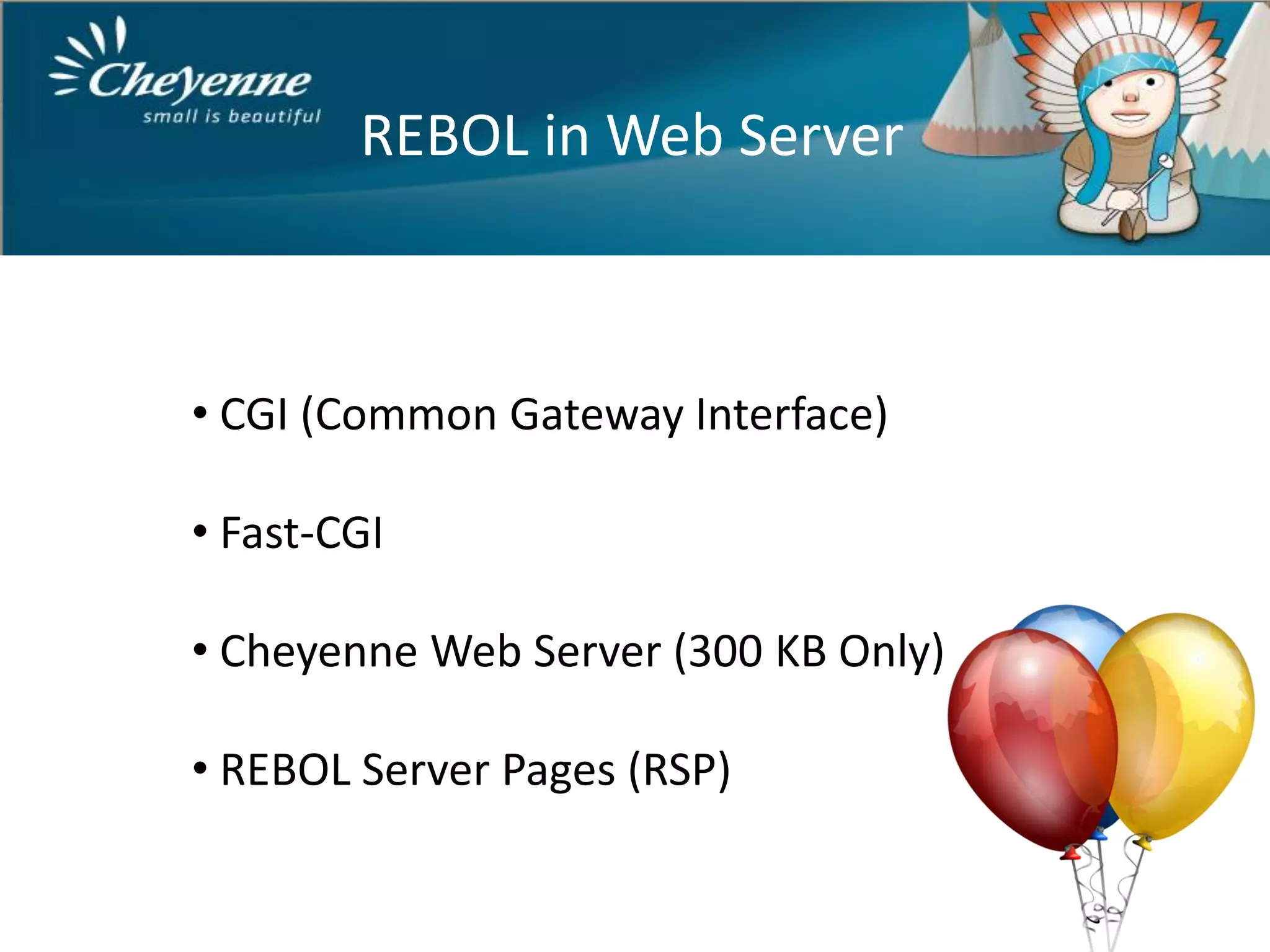 REBOL in Web Server



• CGI (Common Gateway Interface)

• Fast-CGI

• Cheyenne Web Server (300 KB Only)

• REBOL Server Pages (RSP)
 