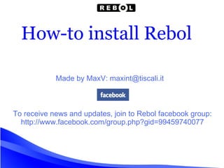 How-to install Rebol Made by MaxV: maxint@tiscali.it To receive news and updates, join to Rebol facebook group: http://www.facebook.com/group.php?gid=99459740077 