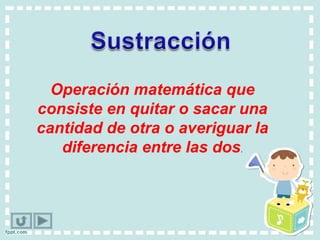 Operación matemática que
consiste en quitar o sacar una
cantidad de otra o averiguar la
   diferencia entre las dos.
 