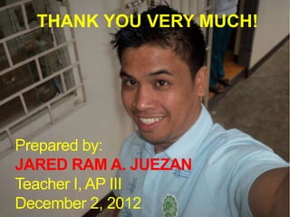 THANK YOU VERY MUCH!




Prepared by:
JARED RAM A. JUEZAN
Teacher I, AP III
December 2, 2012
 