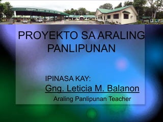 PROYEKTO SA ARALING
PANLIPUNAN
IPINASA KAY:

Gng. Leticia M. Balanon
Araling Panlipunan Teacher

 