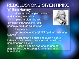 REBOLUSYONG SIYENTIPIKO
William Harvey
-itinuring na nagpasimula ng
makabagong medisina.
-pinag-aralan niya ang
sirkulasyo...