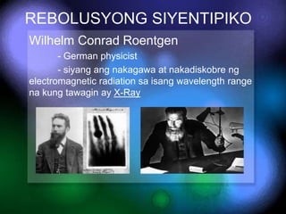 REBOLUSYONG SIYENTIPIKO
Wilhelm Conrad Roentgen
- German physicist
- siyang ang nakagawa at nakadiskobre ng
electromagneti...