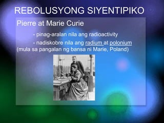 REBOLUSYONG SIYENTIPIKO
Pierre at Marie Curie
- pinag-aralan nila ang radioactivity

- nadiskobre nila ang radium at polon...
