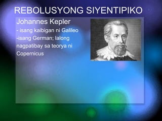 REBOLUSYONG SIYENTIPIKO
Johannes Kepler
- isang kaibigan ni Galileo
-isang German; lalong
nagpatibay sa teorya ni
Copernic...