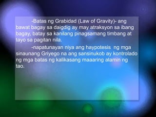 -Batas ng Grabidad (Law of Gravity)- ang
bawat bagay sa daigdig ay may atraksyon sa ibang
bagay, batay sa kanilang pinagsa...