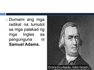    Dumami ang mga
    radikal na tumutol
    sa mga palakad ng
    mga Ingles sa
    pangunguna      ni
    Samuel Adams.
 