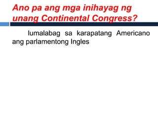 Ano pa ang mga inihayag ng
unang Continental Congress?
     lumalabag sa karapatang Americano
ang parlamentong Ingles
 