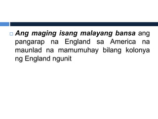    Ang maging isang malayang bansa ang
    pangarap na England sa America na
    maunlad na mamumuhay bilang kolonya
    ng England ngunit
 