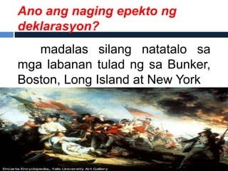 Ano ang naging epekto ng
deklarasyon?
   madalas silang natatalo sa
mga labanan tulad ng sa Bunker,
Boston, Long Island at New York
 