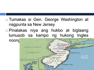  Tumakas si Gen. George Washington at
  nagpunta sa New Jersey
 Pinalakas niya ang hukbo at biglaang

  lumusob sa kampo ng hukong Ingles
  noong Dec. 25, 1776
 