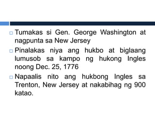  Tumakas si Gen. George Washington at
  nagpunta sa New Jersey
 Pinalakas niya ang hukbo at biglaang

  lumusob sa kampo ng hukong Ingles
  noong Dec. 25, 1776
 Napaalis nito ang hukbong Ingles sa
  Trenton, New Jersey at nakabihag ng 900
  katao.
 