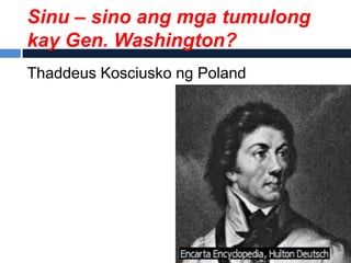Sinu – sino ang mga tumulong
kay Gen. Washington?
Thaddeus Kosciusko ng Poland
 