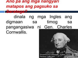 Ano pa ang mga nangyari
matapos ang pagsuko sa
Saratoga?
    dinala ng mga Ingles ang
digmaan     sa   timog    sa
pangangasiwa ni Gen. Charles
Cornwallis.
 
