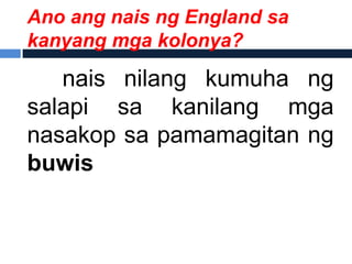 Ano ang nais ng England sa
kanyang mga kolonya?

   nais nilang kumuha ng
salapi sa kanilang mga
nasakop sa pamamagitan ng
buwis
 