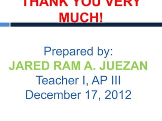 THANK YOU VERY
     MUCH!

    Prepared by:
JARED RAM A. JUEZAN
   Teacher I, AP III
  December 17, 2012
 