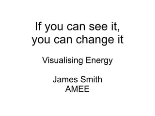 If you can see it,
you can change it
  Visualising Energy

    James Smith
      AMEE
 