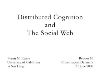 Distributed Cognition
                and
          The Social Web


Brynn M. Evans                        Reboot 10
University of California   Copenhagen, Denmark
at San Diego                       27 June 2008
 