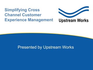 Presented by Upstream Works
Simplifying Cross
Channel Customer
Experience Management
 