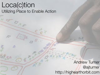Loca(c)tion
Utilizing Place to Enable Action




                                          Andrew Turner
                                               @ajturner
                               http://highearthorbit.com
 