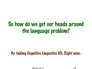 So how do we get our heads around
the language problem?
By taking Cognitive Lingustics 101. Right now.
 