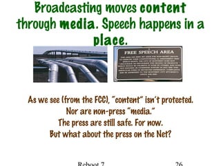 Broadcasting moves content
through media. Speech happens in a
place.
As we see (from the FCC), “content” isn’t protected.
Nor are non-press “media.”
The press are still safe. For now.
But what about the press on the Net?
 