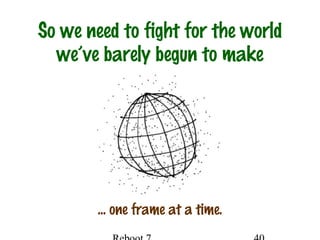 So we need to fight for the world
we’ve barely begun to make
… one frame at a time.
 