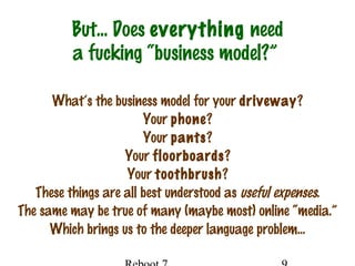 But… Does everything need
a fucking “business model?”
What’s the business model for your driveway?
Your phone?
Your pants?
Your floorboards?
Your toothbrush?
These things are all best understood as useful expenses.
The same may be true of many (maybe most) online “media.”
Which brings us to the deeper language problem…
 