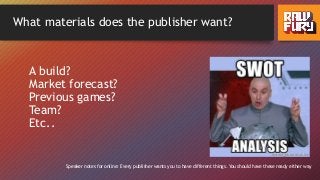 What materials does the publisher want?
A build?
Market forecast?
Previous games?
Team?
Etc..
Speaker notes for online: Every publisher wants you to have different things. You should have these ready either way
 
