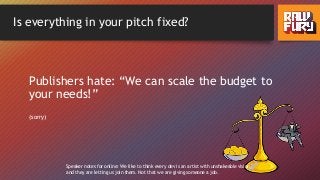 Is everything in your pitch fixed?
Publishers hate: “We can scale the budget to
your needs!”
(sorry)
Speaker notes for online: We like to think every dev is an artist with unshakeable vision,
and they are letting us join them. Not that we are giving someone a job.
 