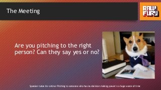 The Meeting
Are you pitching to the right
person? Can they say yes or no?
Speaker notes for online: Pitching to someone who has no decision making power is a huge waste of time
 