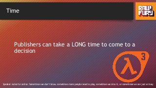 Time
Publishers can take a LONG time to come to a
decision
Speaker notes for online: Sometimes we don’t know, sometimes more people need to play, sometimes we miss it, or sometimes we are just so busy
 