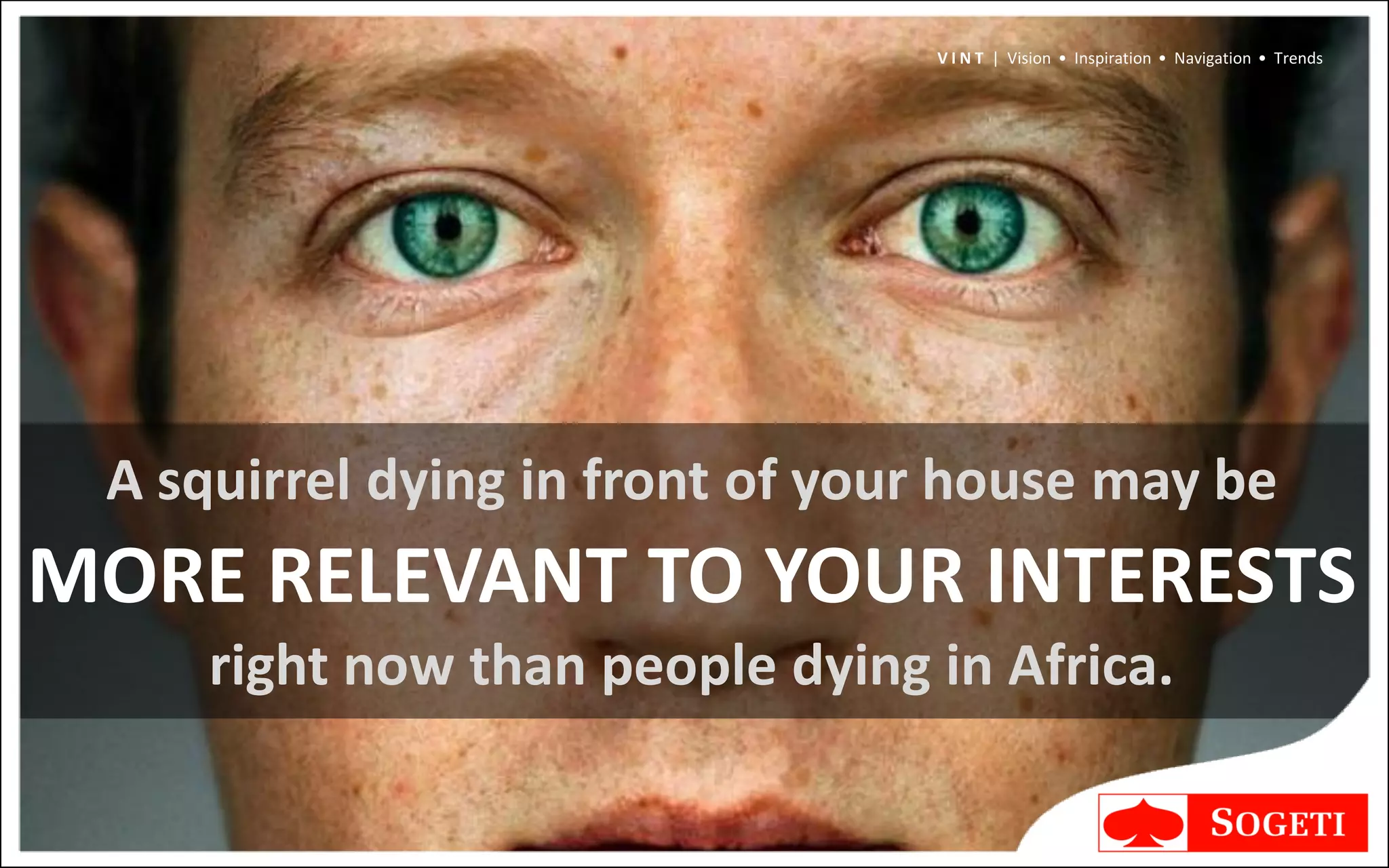 V I N T | Vision • Inspiration • Navigation • Trends




 A squirrel dying in front of your house may be
MORE RELEVANT TO YOUR INTERESTS
     right now than people dying in Africa.
 