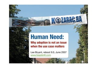 Human Need:
Why adoption is not an issue
when the use case matters
Lee Bryant, reboot 9.0, June 2007
www.headshift.com
 