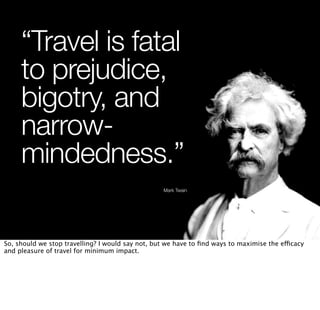 “Travel is fatal
     to prejudice,
     bigotry, and
     narrow-
     mindedness.”
                                     ...