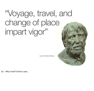 “Voyage, travel, and
    change of place
    impart vigor”

                                  Lucius Annaeus Seneca




So...