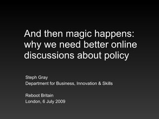 And then magic happens:
why we need better online
discussions about policy

Steph Gray
Department for Business, Innovation & Skills

Reboot Britain
London, 6 July 2009
 