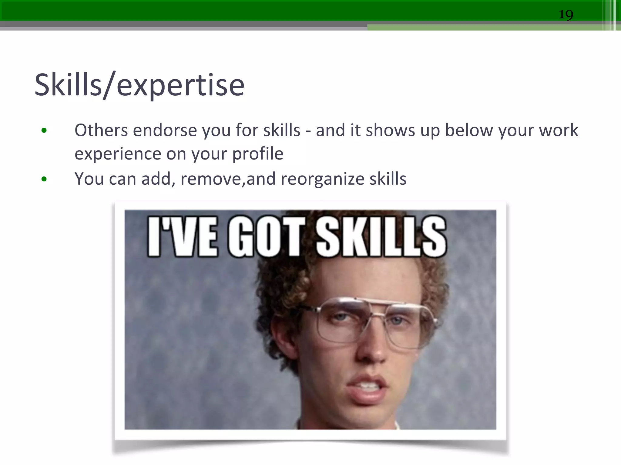 Skills/expertise
• Others endorse you for skills - and it shows up below your work
experience on your profile
• You can add, remove,and reorganize skills
19
 