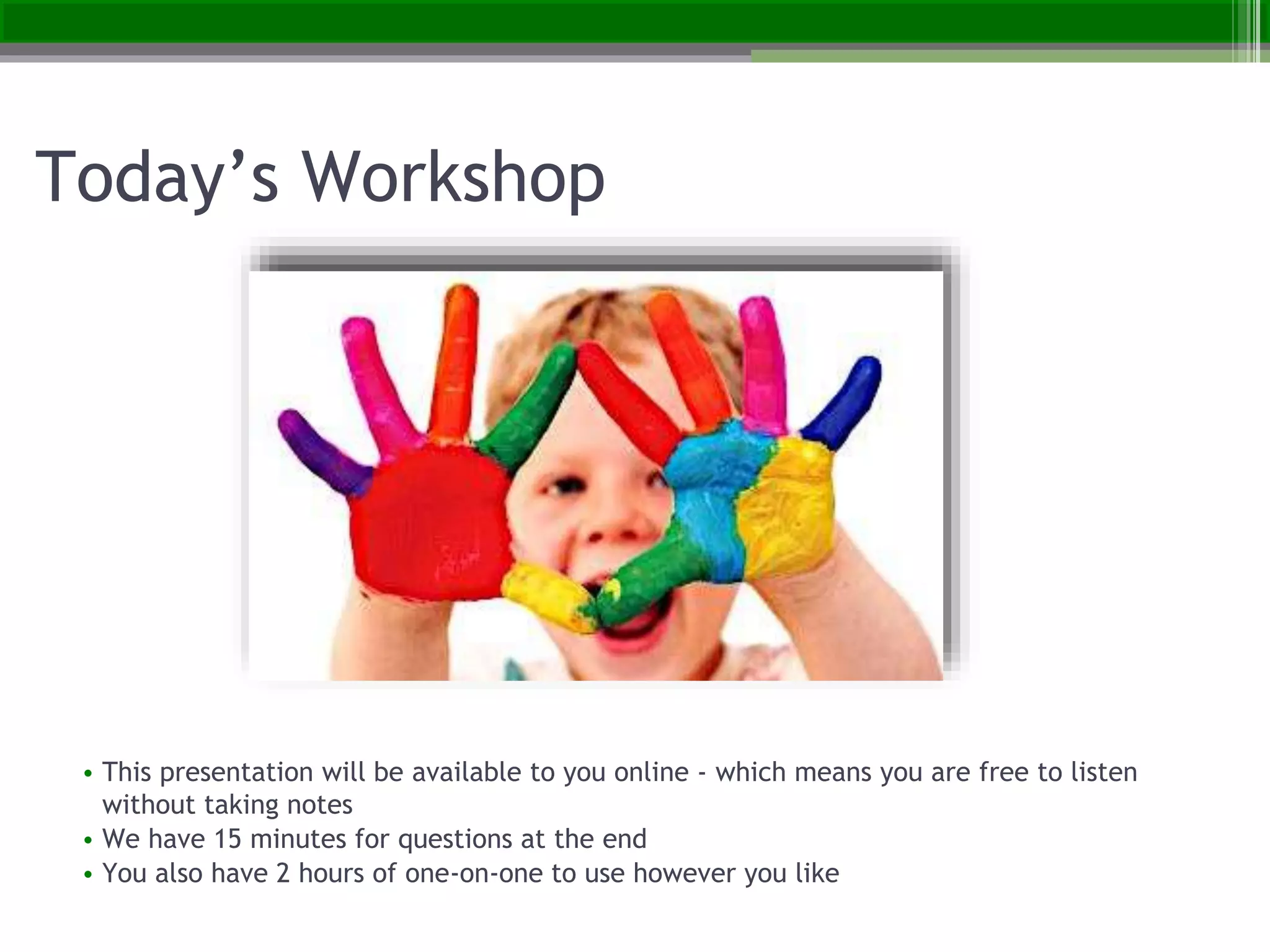 Today’s Workshop
• This presentation will be available to you online - which means you are free to listen
without taking notes
• We have 15 minutes for questions at the end
• You also have 2 hours of one-on-one to use however you like
 