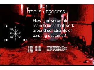 TOOLS + PROCESS
How can we create
"sandboxes" that work
around constraints of
existing systems?
 