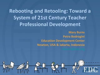 Rebooting and Retooling: Toward a
 System of 21st Century Teacher
   Professional Development
                               Mary Burns
                           Petra Bodrogini
             Education Development Center
           Newton, USA & Jakarta, Indonesia
                          mburns@edc.org
 