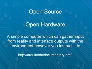 Open Source

          Open Hardware

A simple computer which can gather input
from reality and interface outputs with the
  environment however you instruct it to

      http://arduinothedocumentary.org/
 