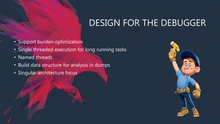 DESIGN FOR THE DEBUGGER
• Support burden optimization
• Single threaded execution for long running tasks
• Named threads
• Build data structure for analysis in dumps
• Singular architecture focus
 