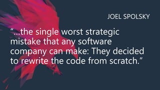 JOEL SPOLSKY
“…the single worst strategic
mistake that any software
company can make: They decided
to rewrite the code from scratch.”
 