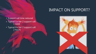 IMPACT ON SUPPORT?
• Support call time reduced
• Typical 3.x tier 2 support call:
1 week
• Typical 4.x tier 2 support call:
2 hours
 