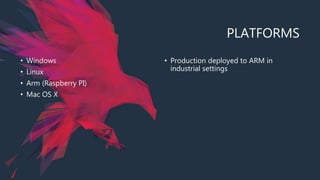 PLATFORMS
• Windows
• Linux
• Arm (Raspberry PI)
• Mac OS X
• Production deployed to ARM in
industrial settings
 